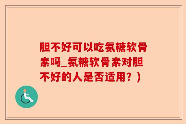 胆不好可以吃氨糖软骨素吗_氨糖软骨素对胆不好的人是否适用？)