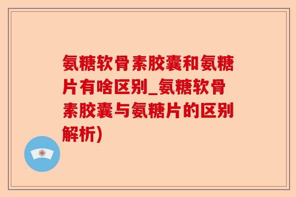 氨糖软骨素胶囊和氨糖片有啥区别_氨糖软骨素胶囊与氨糖片的区别解析)