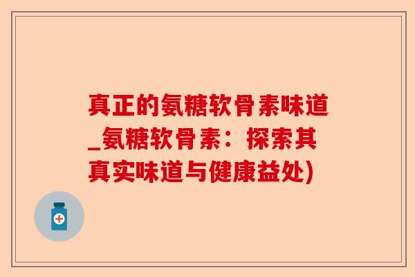 真正的氨糖软骨素味道_氨糖软骨素：探索其真实味道与健康益处)