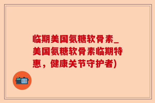 临期美国氨糖软骨素_美国氨糖软骨素临期特惠，健康关节守护者)