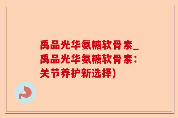 禹品光华氨糖软骨素_禹品光华氨糖软骨素：关节养护新选择)