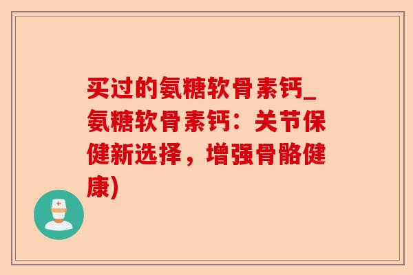 买过的氨糖软骨素钙_氨糖软骨素钙：关节保健新选择，增强骨骼健康)