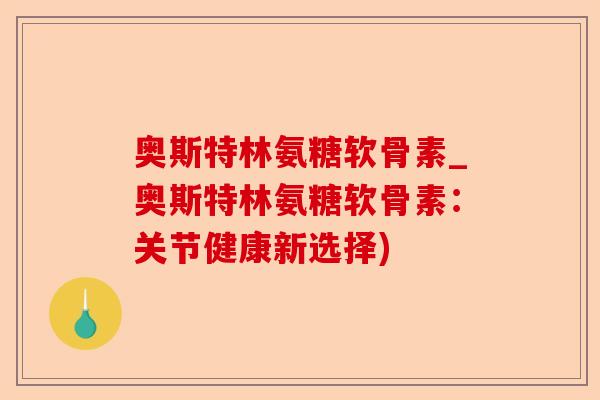 奥斯特林氨糖软骨素_奥斯特林氨糖软骨素：关节健康新选择)