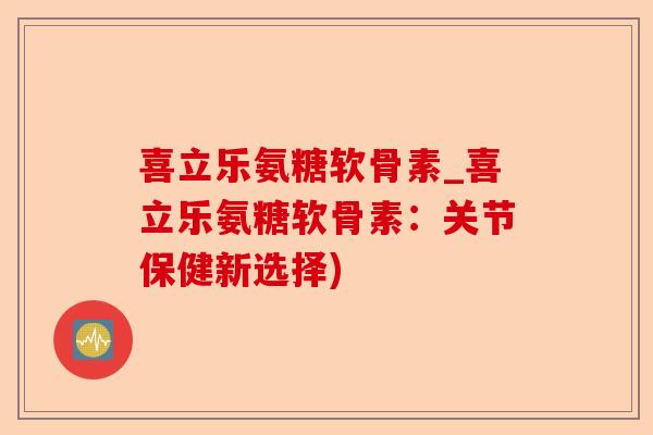 喜立乐氨糖软骨素_喜立乐氨糖软骨素：关节保健新选择)