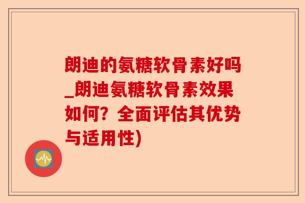 朗迪的氨糖软骨素好吗_朗迪氨糖软骨素效果如何？全面评估其优势与适用性)