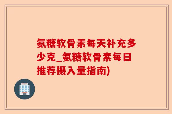 氨糖软骨素每天补充多少克_氨糖软骨素每日推荐摄入量指南)