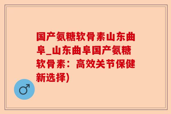 国产氨糖软骨素山东曲阜_山东曲阜国产氨糖软骨素：高效关节保健新选择)