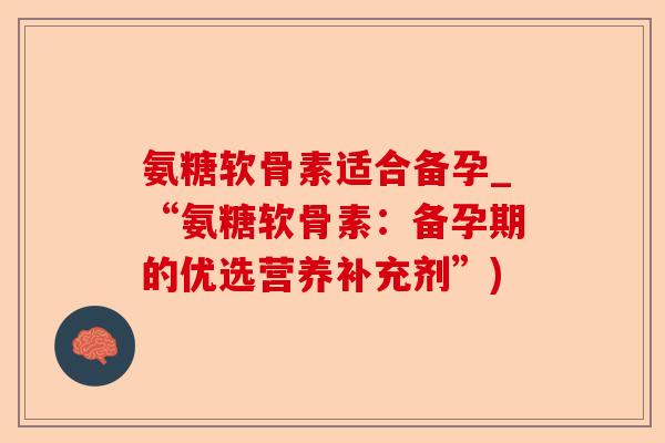 氨糖软骨素适合备孕_“氨糖软骨素：备孕期的优选营养补充剂”)