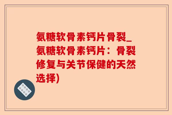 氨糖软骨素钙片骨裂_氨糖软骨素钙片：骨裂修复与关节保健的天然选择)