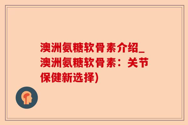 澳洲氨糖软骨素介绍_澳洲氨糖软骨素：关节保健新选择)
