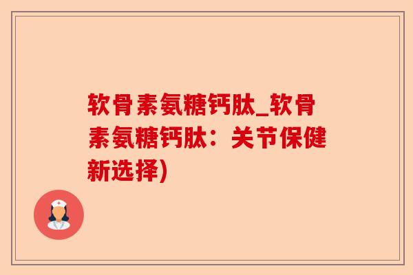 软骨素氨糖钙肽_软骨素氨糖钙肽：关节保健新选择)