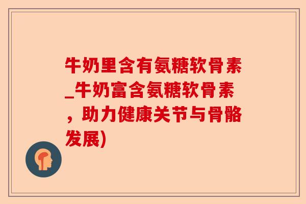 牛奶里含有氨糖软骨素_牛奶富含氨糖软骨素，助力健康关节与骨骼发展)