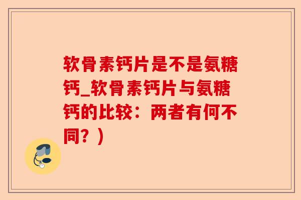 软骨素钙片是不是氨糖钙_软骨素钙片与氨糖钙的比较：两者有何不同？)