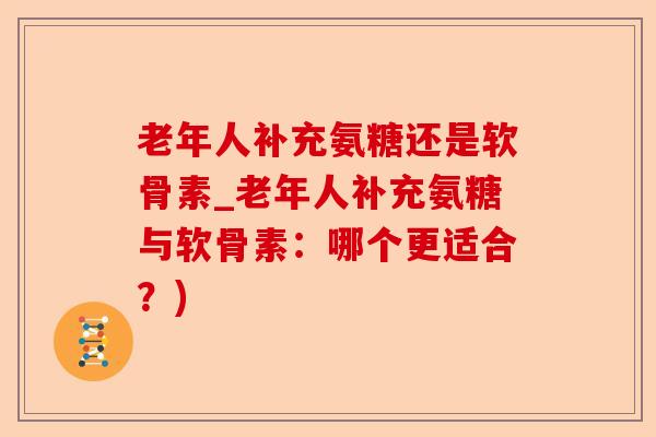 老年人补充氨糖还是软骨素_老年人补充氨糖与软骨素：哪个更适合？)