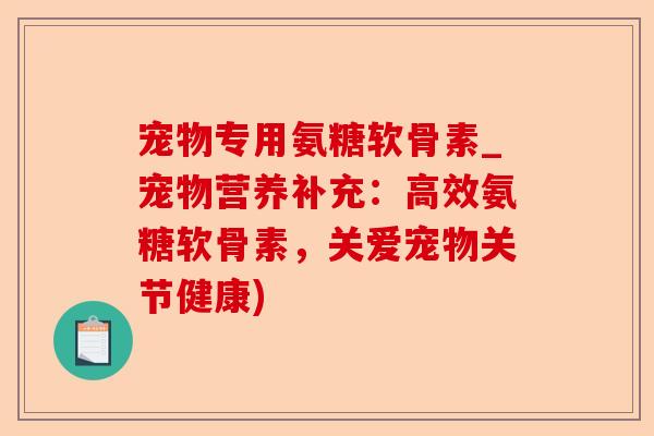 宠物专用氨糖软骨素_宠物营养补充：高效氨糖软骨素，关爱宠物关节健康)