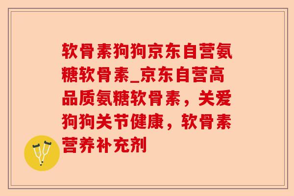 软骨素狗狗京东自营氨糖软骨素_京东自营高品质氨糖软骨素，关爱狗狗关节健康，软骨素营养补充剂