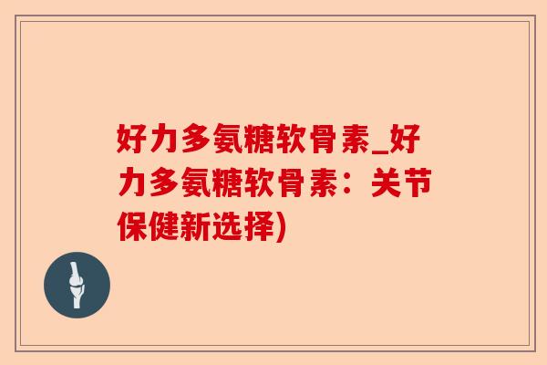 好力多氨糖软骨素_好力多氨糖软骨素：关节保健新选择)