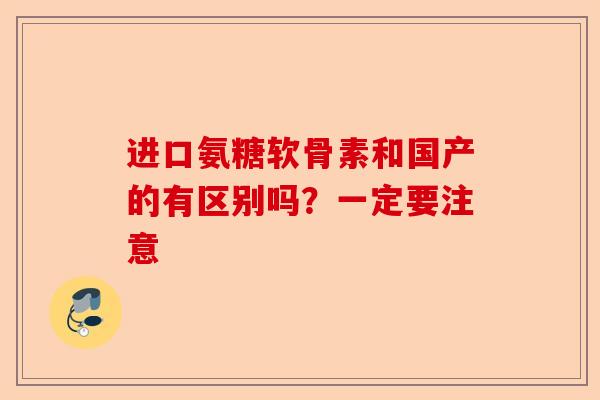 进口氨糖软骨素和国产的有区别吗？一定要注意