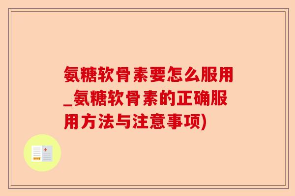 氨糖软骨素要怎么服用_氨糖软骨素的正确服用方法与注意事项)