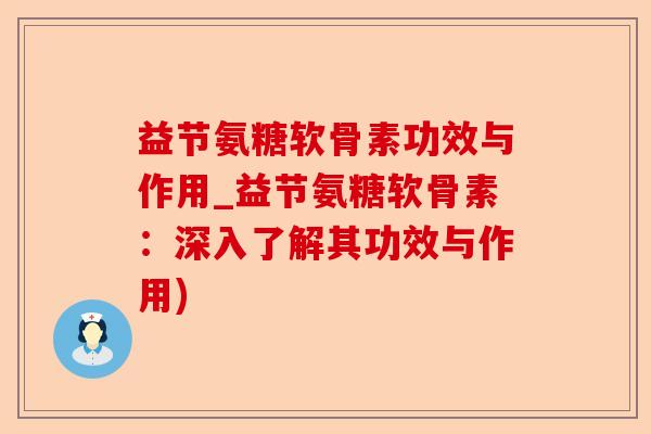 益节氨糖软骨素功效与作用_益节氨糖软骨素：深入了解其功效与作用)