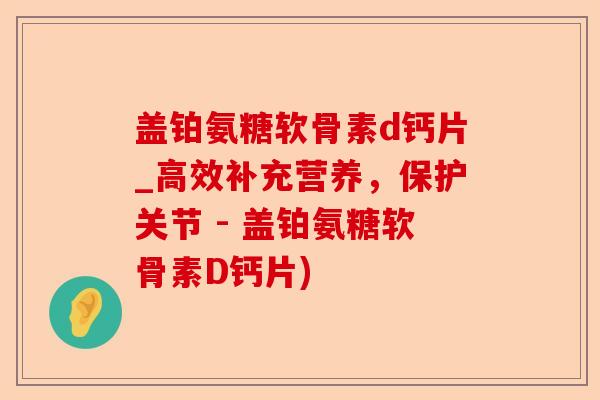 盖铂氨糖软骨素d钙片_高效补充营养，保护关节 - 盖铂氨糖软骨素D钙片)