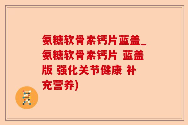 氨糖软骨素钙片蓝盖_氨糖软骨素钙片 蓝盖版 强化关节健康 补充营养)