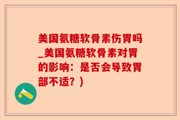 美国氨糖软骨素伤胃吗_美国氨糖软骨素对胃的影响：是否会导致胃部不适？)