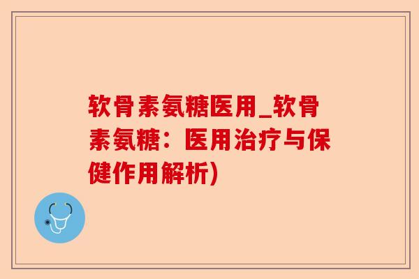 软骨素氨糖医用_软骨素氨糖：医用治疗与保健作用解析)