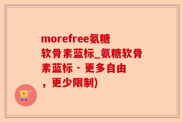 morefree氨糖软骨素蓝标_氨糖软骨素蓝标 - 更多自由，更少限制)
