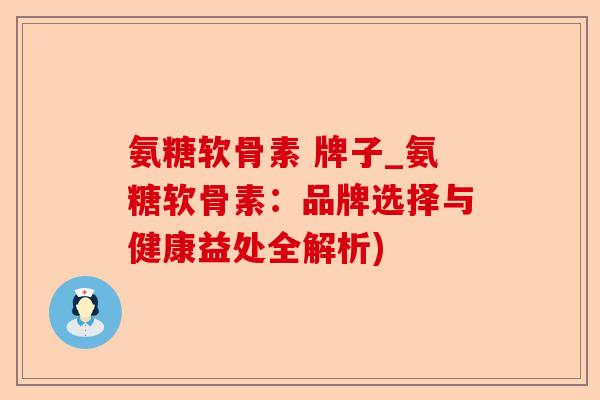 氨糖软骨素 牌子_氨糖软骨素：品牌选择与健康益处全解析)