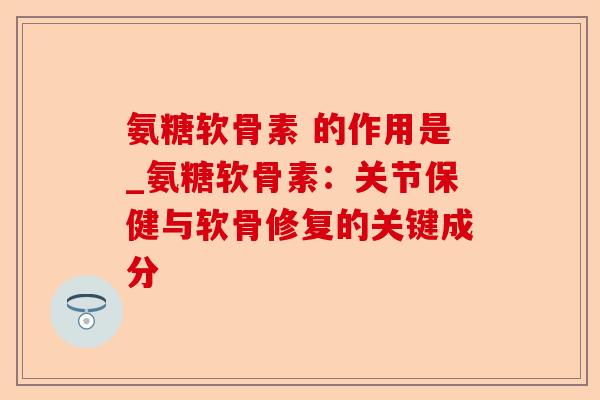 氨糖软骨素 的作用是_氨糖软骨素：关节保健与软骨修复的关键成分