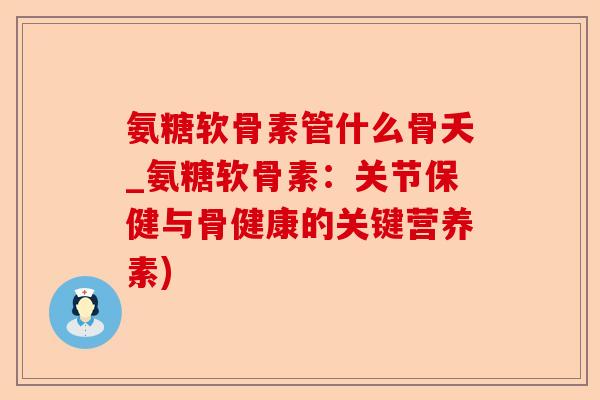 氨糖软骨素管什么骨夭_氨糖软骨素:关节保健与骨健康的关键营养素) 氨糖软骨素管什么骨夭_氨糖软骨素:关节保健与骨健康的关键营养素)