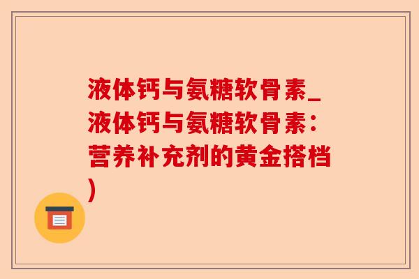 液体钙与氨糖软骨素_液体钙与氨糖软骨素：营养补充剂的黄金搭档)