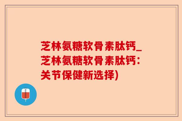 芝林氨糖软骨素肽钙_芝林氨糖软骨素肽钙：关节保健新选择)