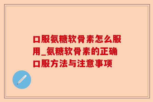 口服氨糖软骨素怎么服用_氨糖软骨素的正确口服方法与注意事项 口服氨糖软骨素怎么服用_氨糖软骨素的正确口服方法与注意事项