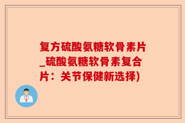 复方硫酸氨糖软骨素片_硫酸氨糖软骨素复合片：关节保健新选择)
