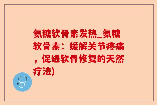 氨糖软骨素发热_氨糖软骨素：缓解关节疼痛，促进软骨修复的天然疗法)