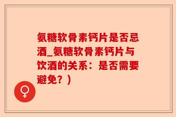 氨糖软骨素钙片是否忌酒_氨糖软骨素钙片与饮酒的关系：是否需要避免？)