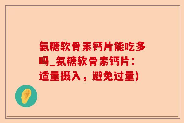 氨糖软骨素钙片能吃多吗_氨糖软骨素钙片：适量摄入，避免过量)
