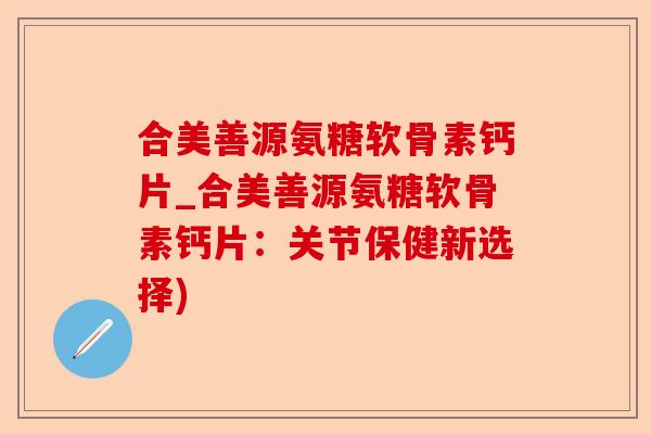 合美善源氨糖软骨素钙片_合美善源氨糖软骨素钙片：关节保健新选择)