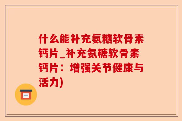 什么能补充氨糖软骨素钙片_补充氨糖软骨素钙片:增强关节健康与活力) 什么能补充氨糖软骨素钙片_补充氨糖软骨素钙片:增强关节健康与活力)