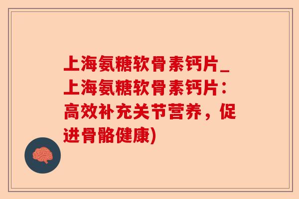 上海氨糖软骨素钙片_上海氨糖软骨素钙片：高效补充关节营养，促进骨骼健康)