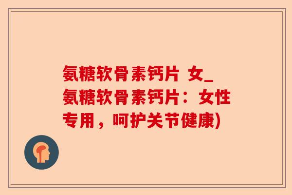 氨糖软骨素钙片 女_氨糖软骨素钙片：女性专用，呵护关节健康)