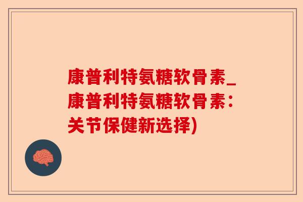 康普利特氨糖软骨素_康普利特氨糖软骨素:关节保健新选择) 康普利特氨糖软骨素_康普利特氨糖软骨素:关节保健新选择)