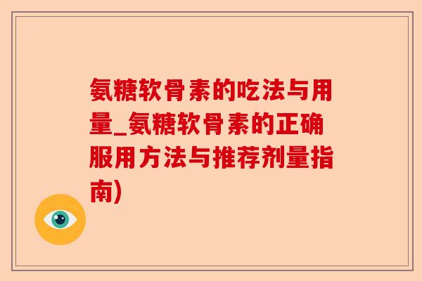 氨糖软骨素的吃法与用量_氨糖软骨素的正确服用方法与推荐剂量指南)