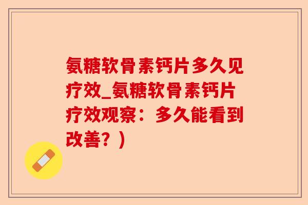 氨糖软骨素钙片多久见疗效_氨糖软骨素钙片疗效观察：多久能看到改善？)