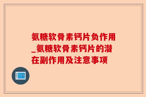 氨糖软骨素钙片负作用_氨糖软骨素钙片的潜在副作用及注意事项