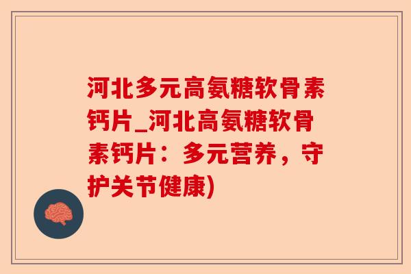 河北多元高氨糖软骨素钙片_河北高氨糖软骨素钙片:多元营养,守护关节健康) 河北多元高氨糖软骨素钙片_河北高氨糖软骨素钙片:多元营养,守护关节健康)