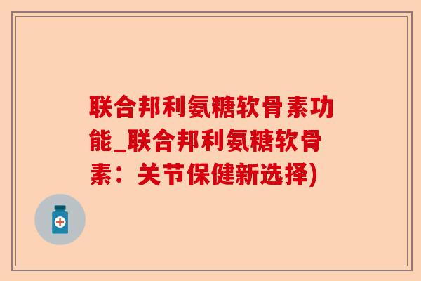 联合邦利氨糖软骨素功能_联合邦利氨糖软骨素：关节保健新选择)
