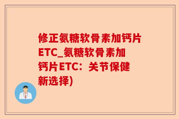 修正氨糖软骨素加钙片ETC_氨糖软骨素加钙片ETC：关节保健新选择)